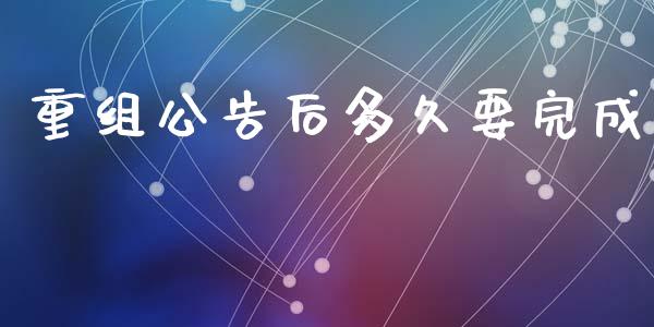 重组公告后多久要完成_https://www.apanben.com_在线喊单_第1张