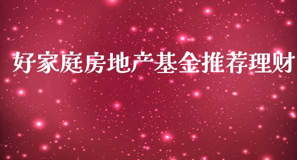 好家庭房地产基金推荐理财_https://www.apanben.com_财经资讯_第1张