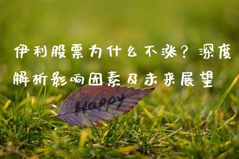 伊利股票为什么不涨？深度解析影响因素及未来展望_https://www.apanben.com_财经资讯_第1张