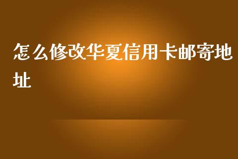 怎么修改华夏信用卡邮寄地址_https://www.apanben.com_期货学院_第1张