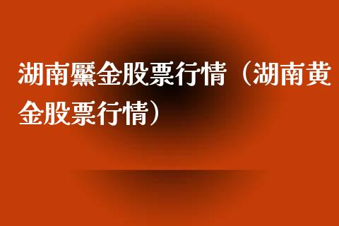 湖南黶金股票行情(湖南黄金股票行情)_股市分析_第1张_安贝财经网 湖南黶金股票行情(湖南黄金股票行情)_https://www.apanben.com_股市分析_第1张