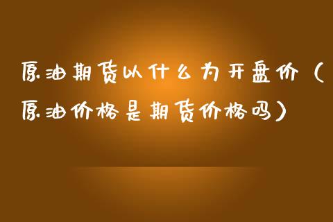 原油期货以什么为开盘价（原油价格是期货价格吗）_https://www.apanben.com_国际期货_第1张