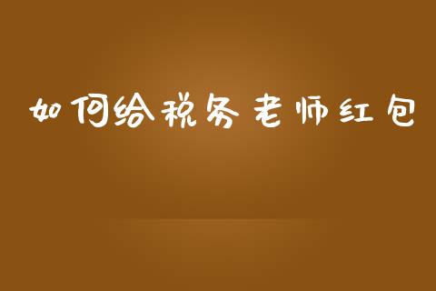 如何给税务老师红包_https://www.apanben.com_国际财经_第1张