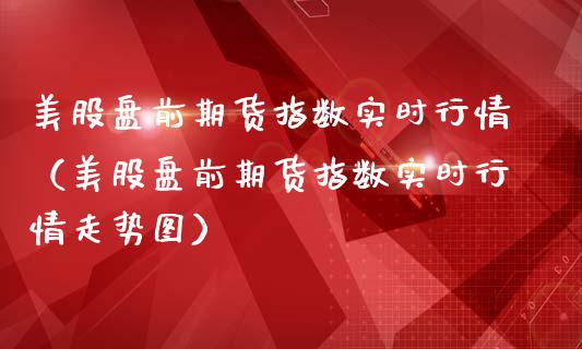 美股盘前期货指数实时行情（美股盘前期货指数实时行情走势图）_https://www.apanben.com_期货学院_第1张
