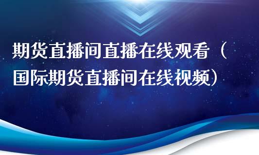 期货直播间直播在线观看（国际期货直播间在线视频）_https://www.apanben.com_在线喊单_第1张