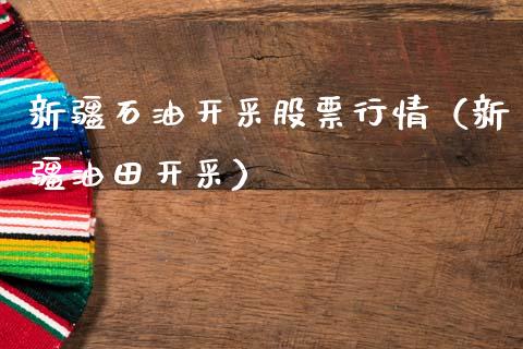 新疆石油开采股票行情（新疆油田开采）_https://www.apanben.com_股票怎么玩_第1张