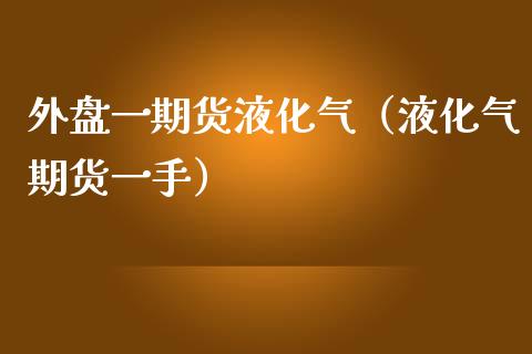 外盘一期货液化气（液化气期货一手）_https://www.apanben.com_期货学院_第1张