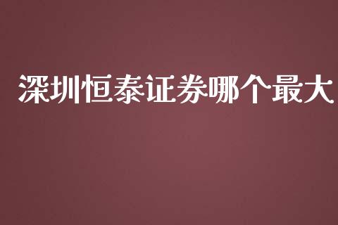 深圳恒泰证券哪个最大_https://www.apanben.com_股市分析_第1张