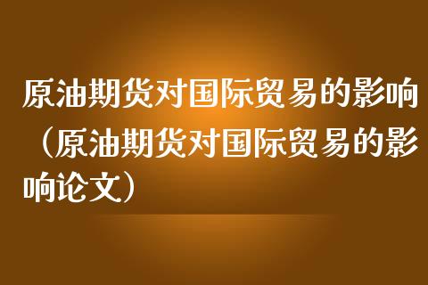 原油期货对国际贸易的影响（原油期货对国际贸易的影响论文）_https://www.apanben.com_期货学院_第1张