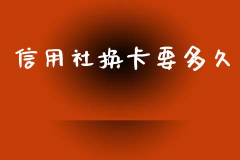 信用社换卡要多久_https://www.apanben.com_在线喊单_第1张