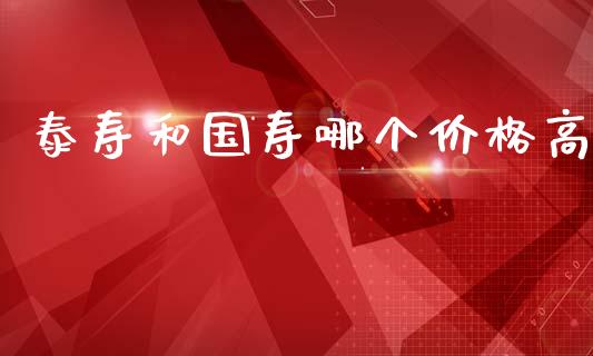 泰寿和国寿哪个价格高_https://www.apanben.com_期货学院_第1张