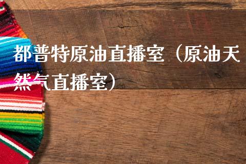 都普特原油直播室（原油天然气直播室）_https://www.apanben.com_在线喊单_第1张