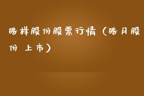 皓样股份股票行情（皓月股份 上市）_https://www.apanben.com_股市分析_第1张