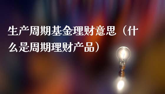 生产周期基金理财意思（什么是周期理财产品）_https://www.apanben.com_财经资讯_第1张