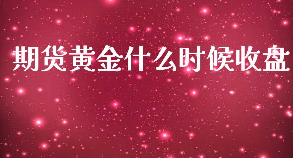 期货黄金什么时候收盘_https://www.apanben.com_期货学院_第1张