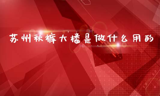 苏州秋裤大楼是做什么用的_https://www.apanben.com_国际期货_第1张