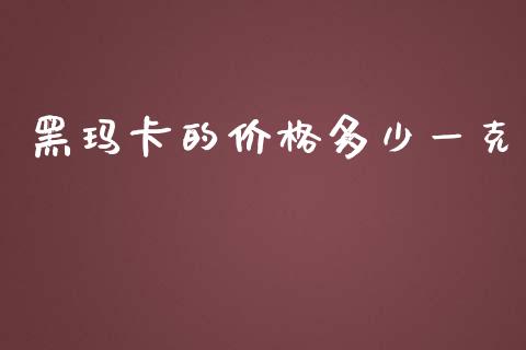 黑玛卡的价格多少一克_https://www.apanben.com_财经资讯_第1张