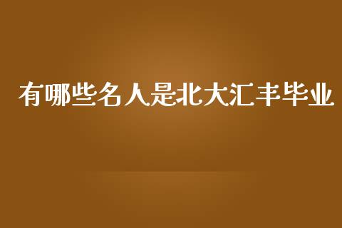 有哪些名人是北大汇丰毕业_https://www.apanben.com_国际财经_第1张