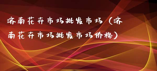 济南花卉市场批发市场（济南花卉市场批发市场价格）_https://www.apanben.com_国际期货_第1张