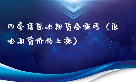 四季度原油期货会涨吗（原油期货价格上涨）_https://www.apanben.com_期货学院_第1张