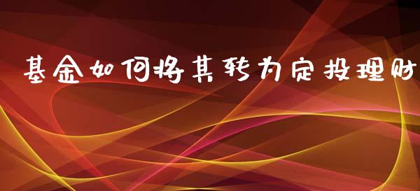 基金如何将其转为定投理财_https://www.apanben.com_财经资讯_第1张