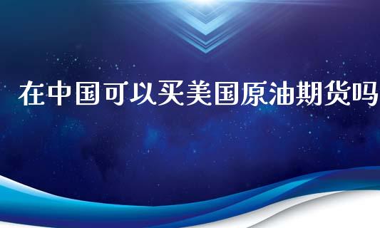 在中国可以买美国原油期货吗_https://www.apanben.com_在线喊单_第1张