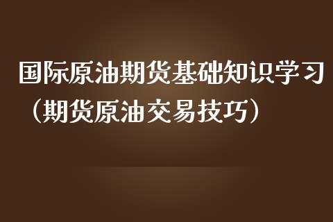 国际原油期货基础知识学习（期货原油交易技巧）_https://www.apanben.com_国际期货_第1张