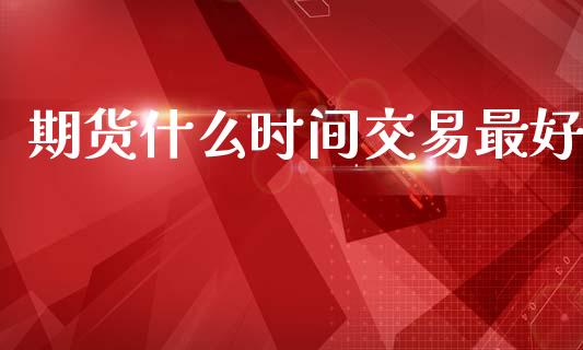期货什么时间交易最好_https://www.apanben.com_期货学院_第1张