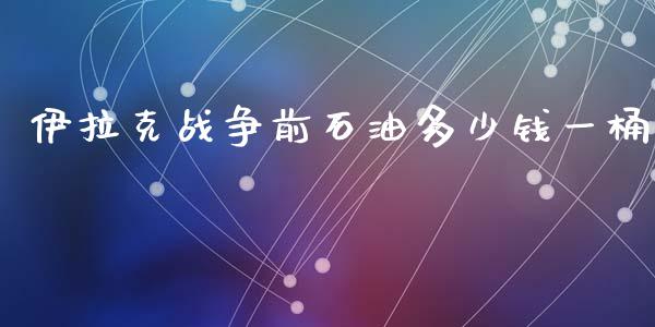 伊拉克战争前石油多少钱一桶_https://www.apanben.com_国际财经_第1张