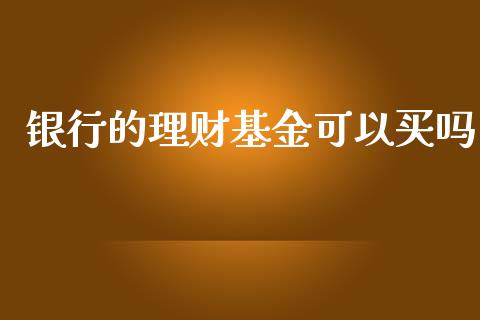 银行的理财基金可以买吗_https://www.apanben.com_国际财经_第1张