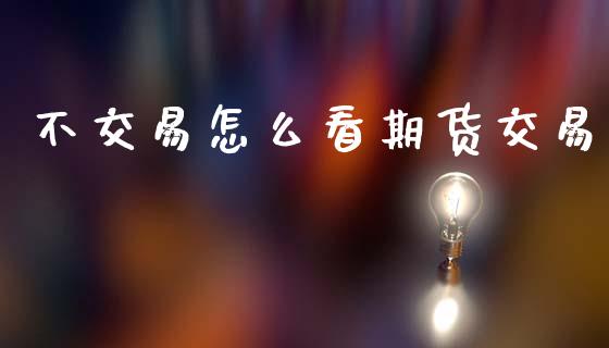 不交易怎么看期货交易_https://www.apanben.com_股票怎么玩_第1张
