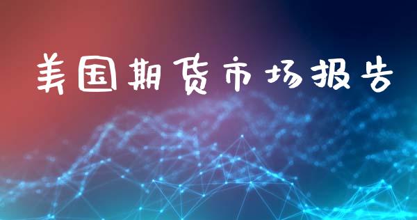 美国期货市场报告_https://www.apanben.com_股票怎么玩_第1张