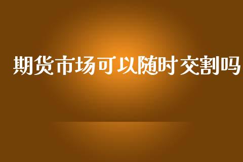 期货市场可以随时交割吗_https://www.apanben.com_股市分析_第1张