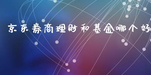 京东券商理财和基金哪个好_https://www.apanben.com_国际财经_第1张