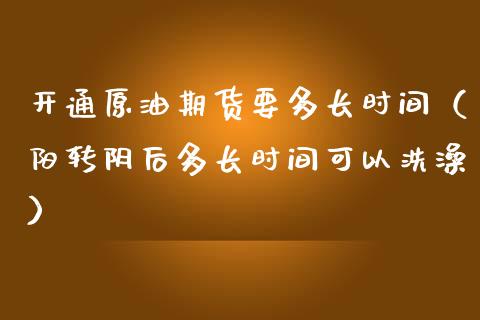 开通原油期货要多长时间（阳转阴后多长时间可以洗澡）_https://www.apanben.com_期货学院_第1张