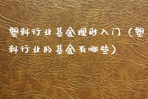 塑料行业基金理财入门（塑料行业的基金有哪些）_https://www.apanben.com_财经资讯_第1张