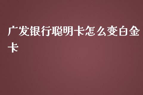 广发银行聪明卡怎么变白金卡_https://www.apanben.com_国际期货_第1张