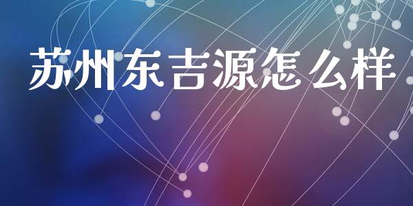 苏州东吉源怎么样_https://www.apanben.com_在线喊单_第1张