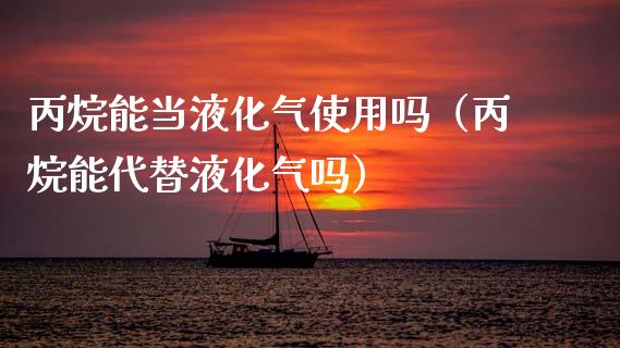 丙烷能当液化气使用吗（丙烷能代替液化气吗）_https://www.apanben.com_国际期货_第1张