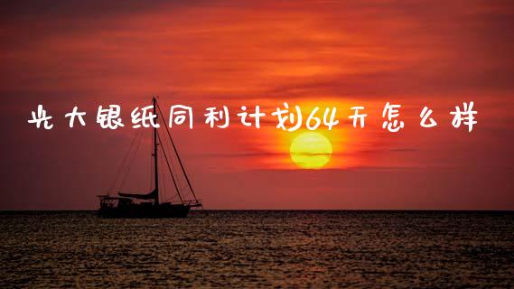 光大银纸同利计划64天怎么样_https://www.apanben.com_国际期货_第1张