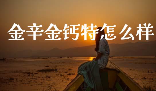 金辛金钙特怎么样_https://www.apanben.com_在线喊单_第1张