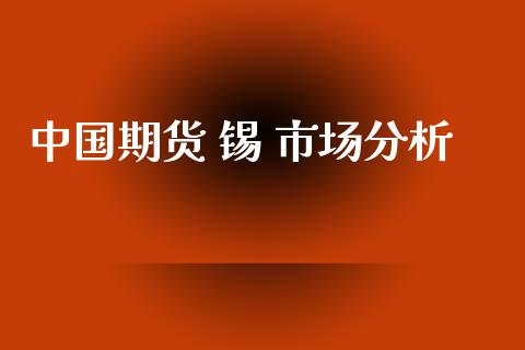中国期货 锡 市场分析_https://www.apanben.com_国际财经_第1张