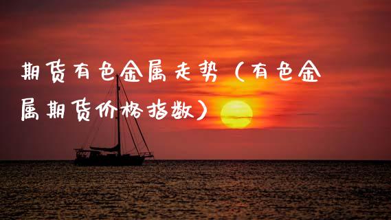 期货有色金属走势（有色金属期货价格指数）_https://www.apanben.com_期货学院_第1张