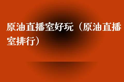 原油直播室好玩（原油直播室排行）_https://www.apanben.com_在线喊单_第1张