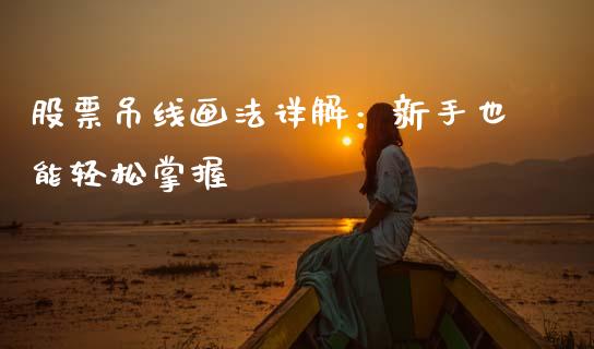 股票吊线画法详解：新手也能轻松掌握_https://www.apanben.com_国际期货_第1张