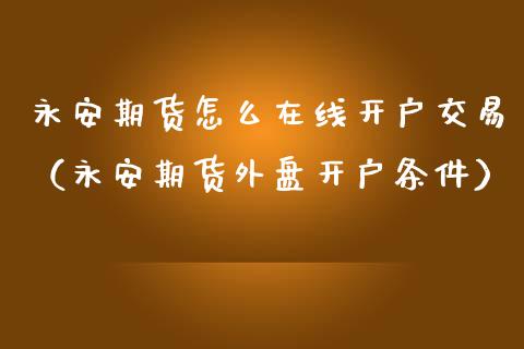 永安期货怎么在线开户交易（永安期货外盘开户条件）_https://www.apanben.com_在线喊单_第1张