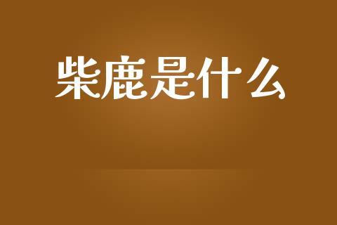 柴鹿是什么_https://www.apanben.com_国际期货_第1张
