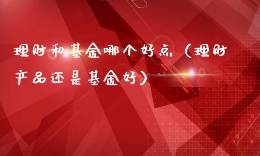 理财和基金哪个好点（理财产品还是基金好）_https://www.apanben.com_财经资讯_第1张