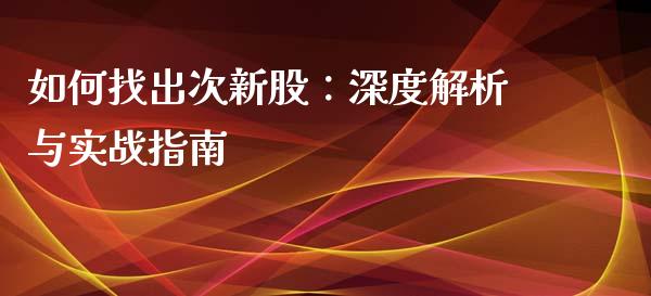 如何找出次新股:深度解析与实战指南_期货学院_第1张_安贝财经网 如何找出次新股:深度解析与实战指南_https://www.apanben.com_期货学院_第1张