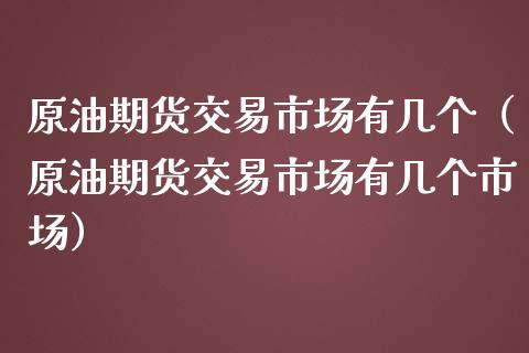 原油期货交易市场有几个（原油期货交易市场有几个市场）_https://www.apanben.com_国际期货_第1张